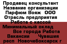 Продавец-консультант › Название организации ­ Парфюм Вояж, ООО › Отрасль предприятия ­ Работа с кассой › Минимальный оклад ­ 30 000 - Все города Работа » Вакансии   . Чувашия респ.,Новочебоксарск г.